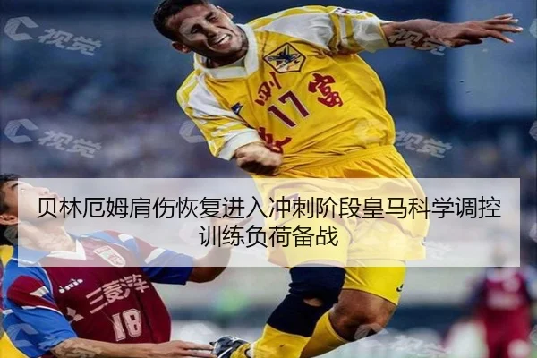 贝林厄姆肩伤恢复进入冲刺阶段皇马科学调控训练负荷备战