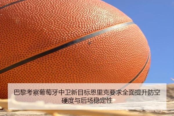 巴黎考察葡萄牙中卫新目标恩里克要求全面提升防空硬度与后场稳定性