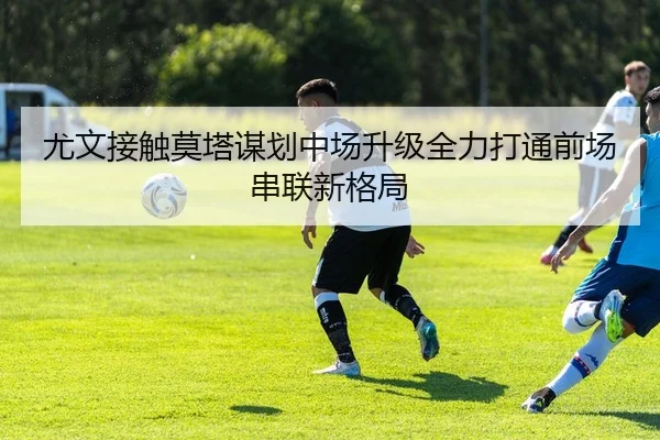 尤文接触莫塔谋划中场升级全力打通前场串联新格局