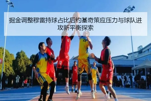 掘金调整穆雷持球占比后约基奇策应压力与球队进攻新平衡探索